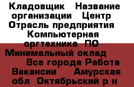 Кладовщик › Название организации ­ Центр › Отрасль предприятия ­ Компьютерная, оргтехника, ПО › Минимальный оклад ­ 20 000 - Все города Работа » Вакансии   . Амурская обл.,Октябрьский р-н